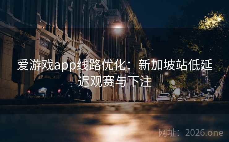 爱游戏app线路优化：新加坡站低延迟观赛与下注  第2张