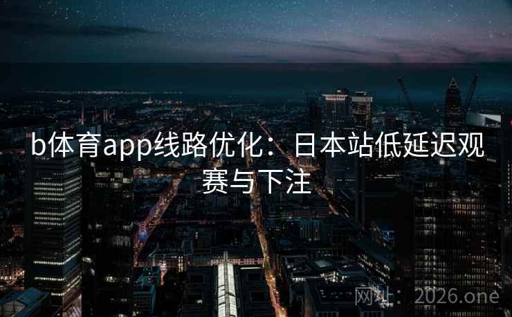 b体育app线路优化：日本站低延迟观赛与下注  第2张