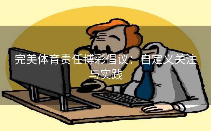 完美体育责任博彩倡议：自定义关注与实践  第2张