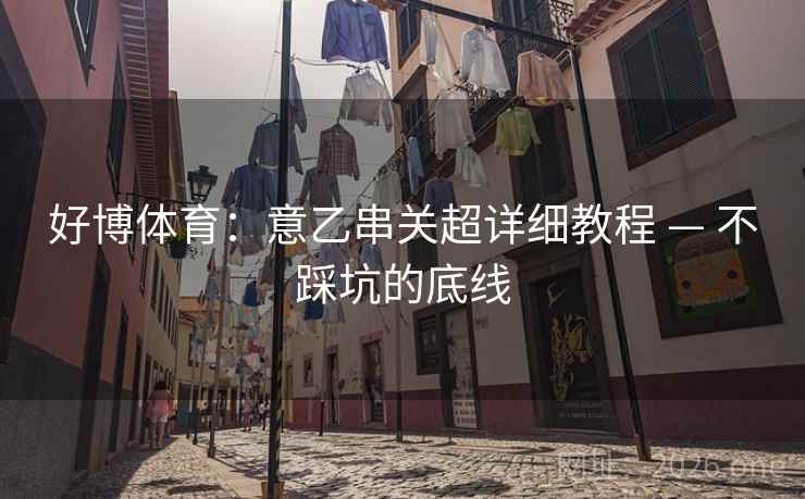 好博体育：意乙串关超详细教程 — 不踩坑的底线