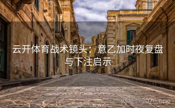云开体育战术镜头：意乙加时夜复盘与下注启示  第2张