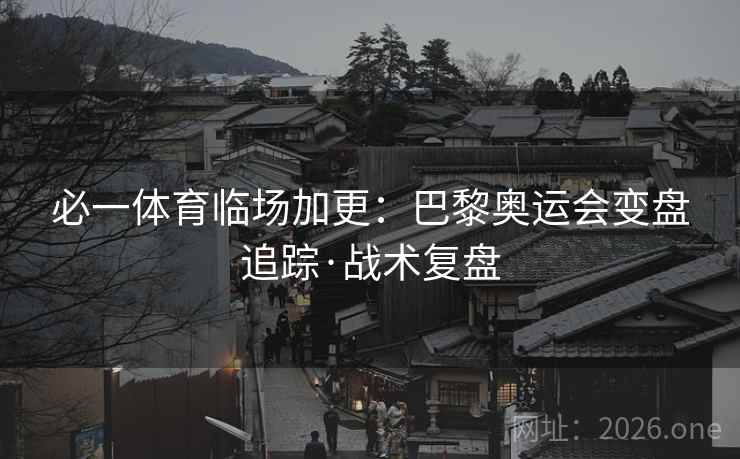 必一体育临场加更：巴黎奥运会变盘追踪·战术复盘