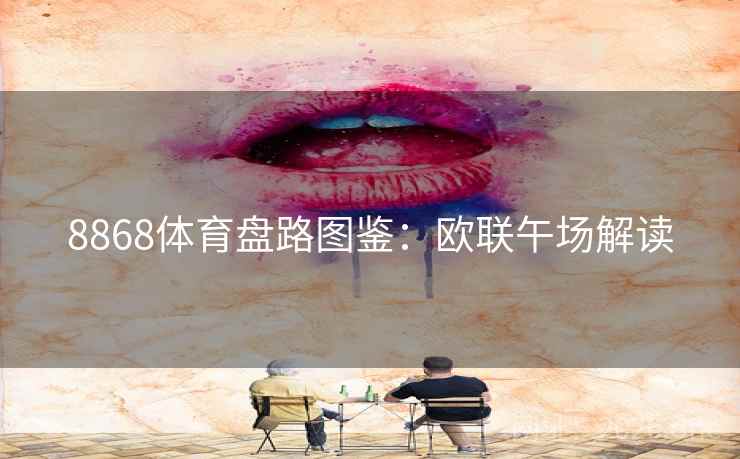 8868体育盘路图鉴：欧联午场解读