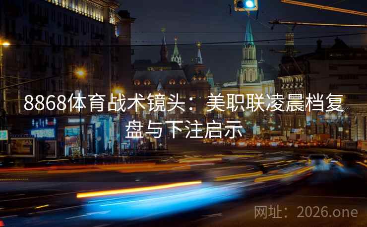 8868体育战术镜头：美职联凌晨档复盘与下注启示
