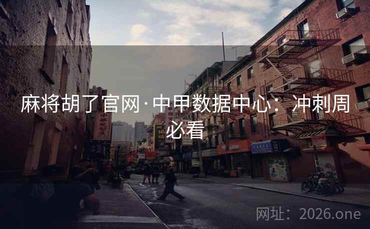 麻将胡了官网·中甲数据中心：冲刺周必看