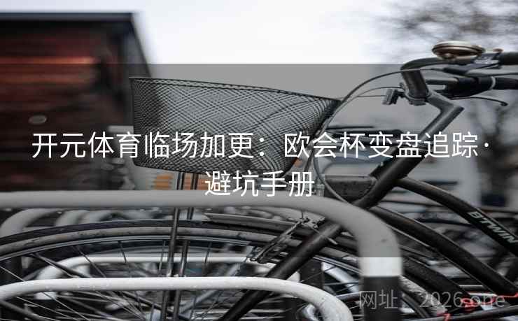 开元体育临场加更：欧会杯变盘追踪·避坑手册
