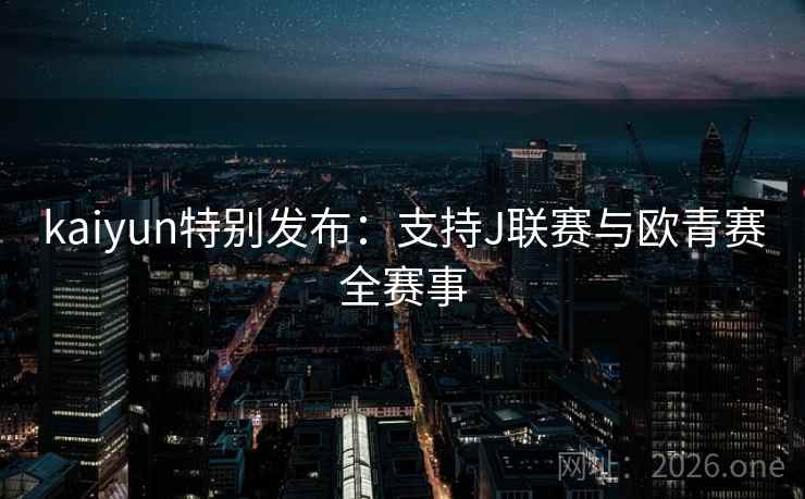 kaiyun特别发布：支持J联赛与欧青赛全赛事  第2张