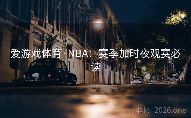 爱游戏体育·NBA：赛季加时夜观赛必读  第2张