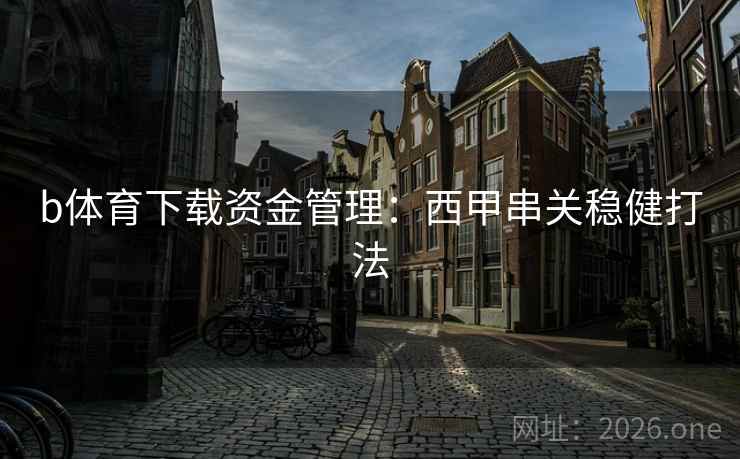 b体育下载资金管理：西甲串关稳健打法