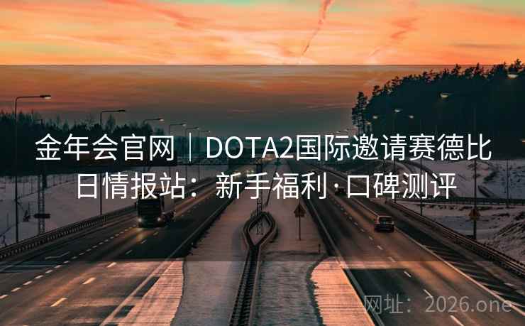 金年会官网｜DOTA2国际邀请赛德比日情报站：新手福利·口碑测评