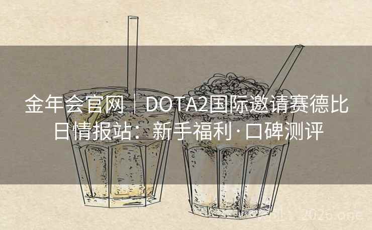 金年会官网|DOTA2国际邀请赛德比日情报站:新手福利·口碑测评 第2张 金年会官网|DOTA2国际邀请赛德比日情报站:新手福利·口碑测评 第2张