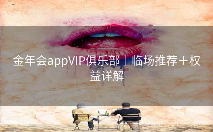 金年会appVIP俱乐部|临场推荐+权益详解 第2张 金年会appVIP俱乐部|临场推荐+权益详解 第2张
