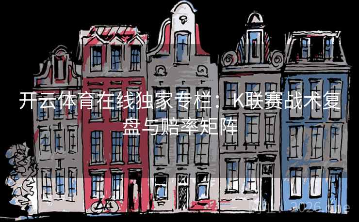 开云体育在线独家专栏:K联赛战术复盘与赔率矩阵 第2张 开云体育在线独家专栏:K联赛战术复盘与赔率矩阵 第2张