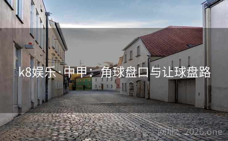k8娱乐·中甲：角球盘口与让球盘路