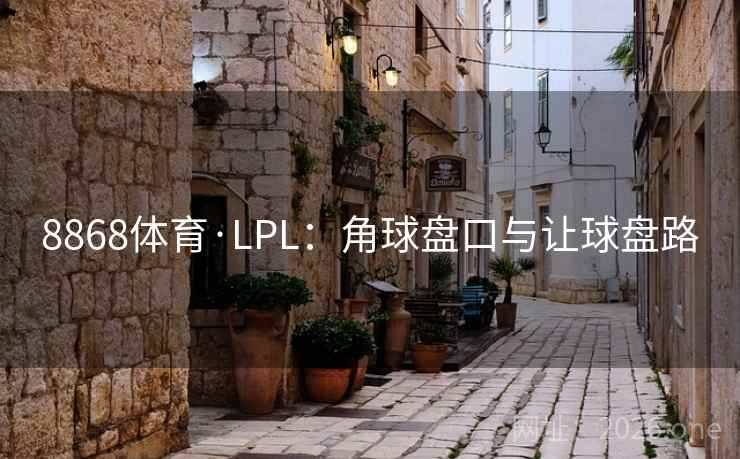8868体育·LPL:角球盘口与让球盘路 第1张 8868体育·LPL:角球盘口与让球盘路 第1张