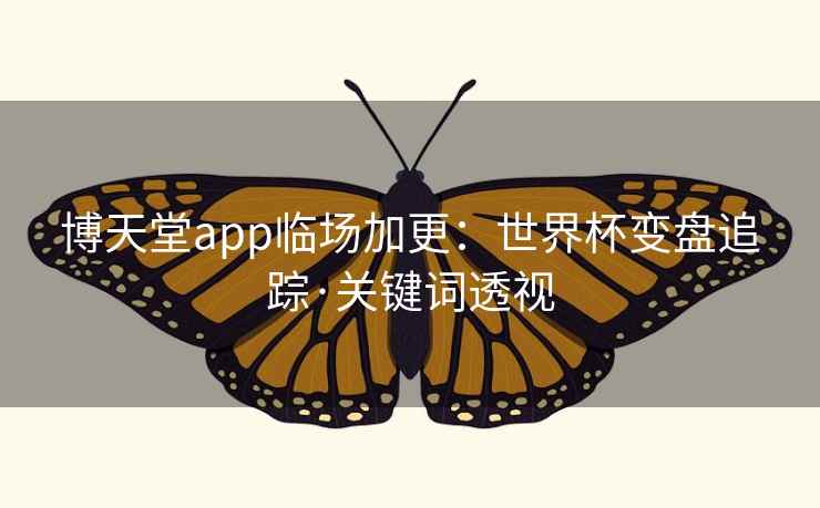 博天堂app临场加更:世界杯变盘追踪·关键词透视 第2张 博天堂app临场加更:世界杯变盘追踪·关键词透视 第2张