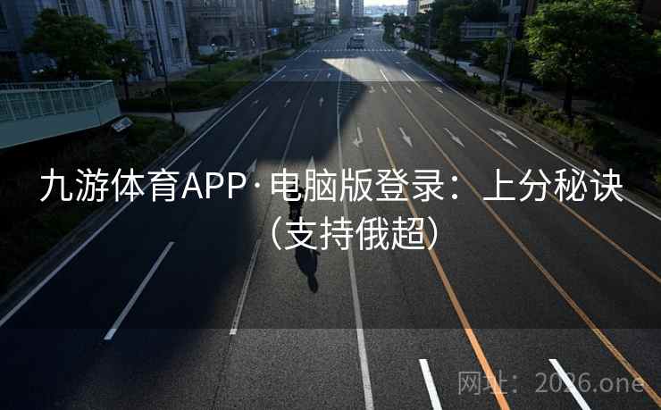 九游体育APP·电脑版登录:上分秘诀(支持俄超) 第2张 九游体育APP·电脑版登录:上分秘诀(支持俄超) 第2张