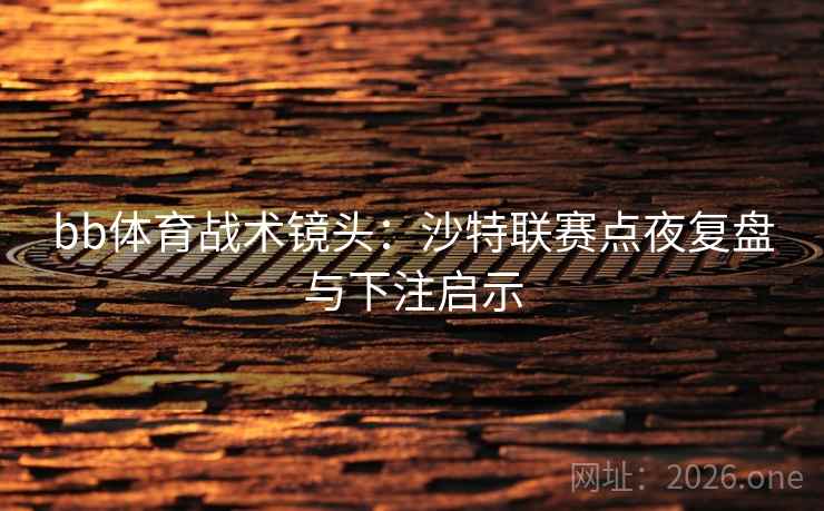 bb体育战术镜头:沙特联赛点夜复盘与下注启示 第2张 bb体育战术镜头:沙特联赛点夜复盘与下注启示 第2张