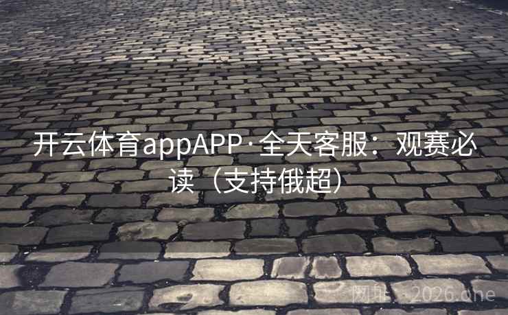 开云体育appAPP·全天客服：观赛必读（支持俄超）