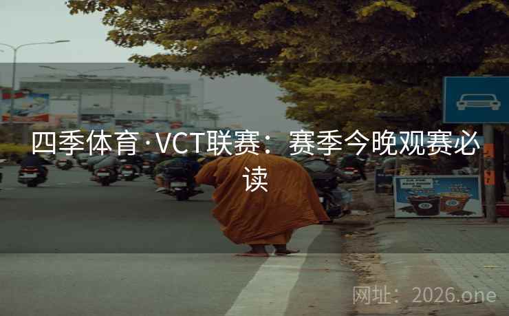 四季体育·VCT联赛：赛季今晚观赛必读
