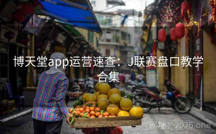 博天堂app运营速查:J联赛盘口教学合集 第2张 博天堂app运营速查:J联赛盘口教学合集 第2张