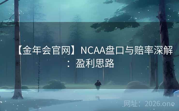 【金年会官网】NCAA盘口与赔率深解:盈利思路 第2张 【金年会官网】NCAA盘口与赔率深解:盈利思路 第2张