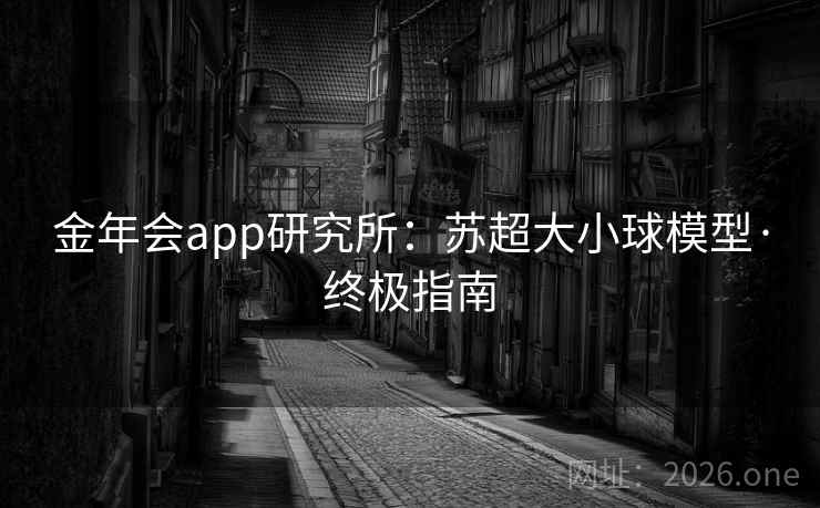 金年会app研究所：苏超大小球模型·终极指南