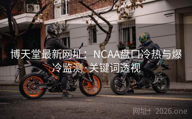博天堂最新网址:NCAA盘口冷热与爆冷监测·关键词透视 第2张 博天堂最新网址:NCAA盘口冷热与爆冷监测·关键词透视 第2张
