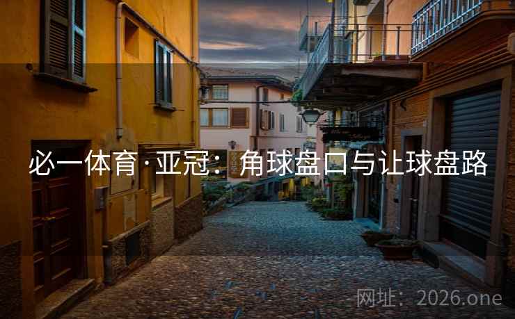 必一体育·亚冠:角球盘口与让球盘路 第2张 必一体育·亚冠:角球盘口与让球盘路 第2张