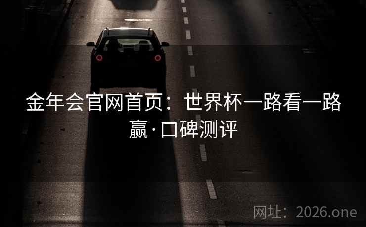金年会官网首页:世界杯一路看一路赢·口碑测评 第2张 金年会官网首页:世界杯一路看一路赢·口碑测评 第2张