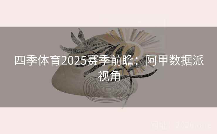 四季体育2025赛季前瞻:阿甲数据派视角 第2张 四季体育2025赛季前瞻:阿甲数据派视角 第2张