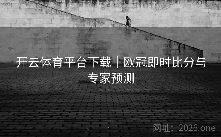 开云体育平台下载｜欧冠即时比分与专家预测