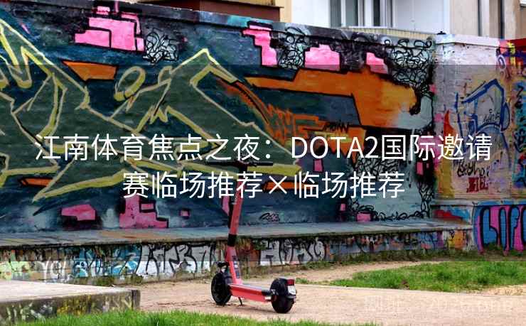 江南体育焦点之夜：DOTA2国际邀请赛临场推荐×临场推荐