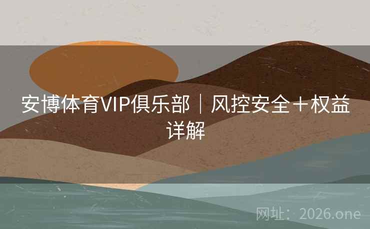 安博体育VIP俱乐部|风控安全+权益详解 第2张 安博体育VIP俱乐部|风控安全+权益详解 第2张