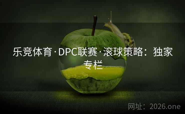 乐竞体育·DPC联赛·滚球策略：独家专栏