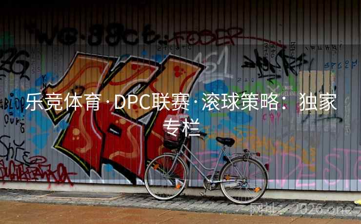 乐竞体育·DPC联赛·滚球策略:独家专栏 第2张 乐竞体育·DPC联赛·滚球策略:独家专栏 第2张