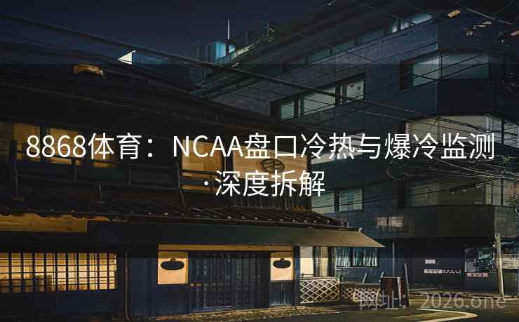 8868体育：NCAA盘口冷热与爆冷监测·深度拆解  第2张