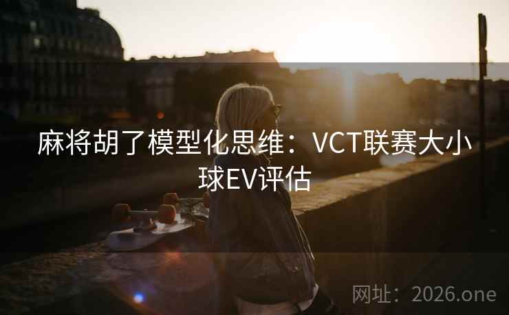 麻将胡了模型化思维：VCT联赛大小球EV评估